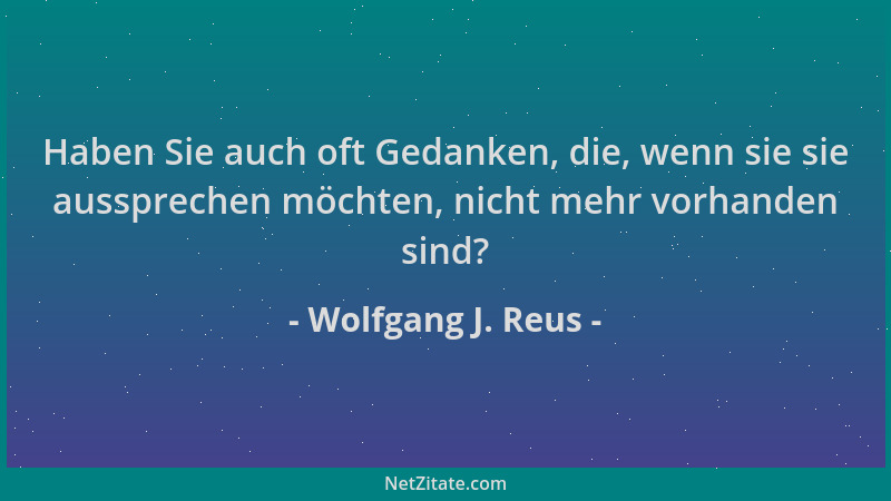 Wolfgang J. Reus - Haben Sie auch oft Gedanken, die, wenn sie sie aussprechen möchten, nicht mehr vorhanden sind?...