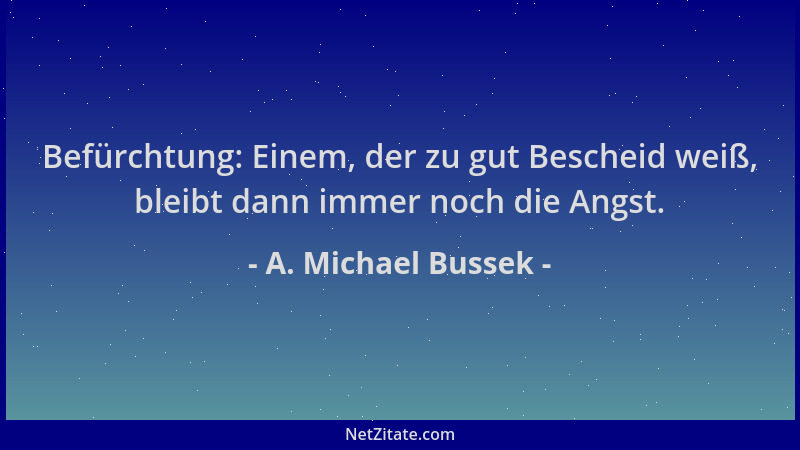 A. Michael Bussek - Befürchtung: Einem, der zu gut Bescheid weiß, bleibt dann immer noch die Angst....