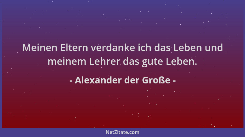 Alexander der Große - Meinen Eltern verdanke ich das Leben und meinem Lehrer das gute Leben....