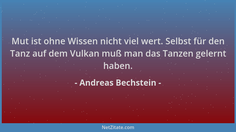 Andreas Bechstein - Mut ist ohne Wissen nicht viel wert. Selbst für den Tanz auf dem Vulkan muß man das Tanzen gelernt habe...