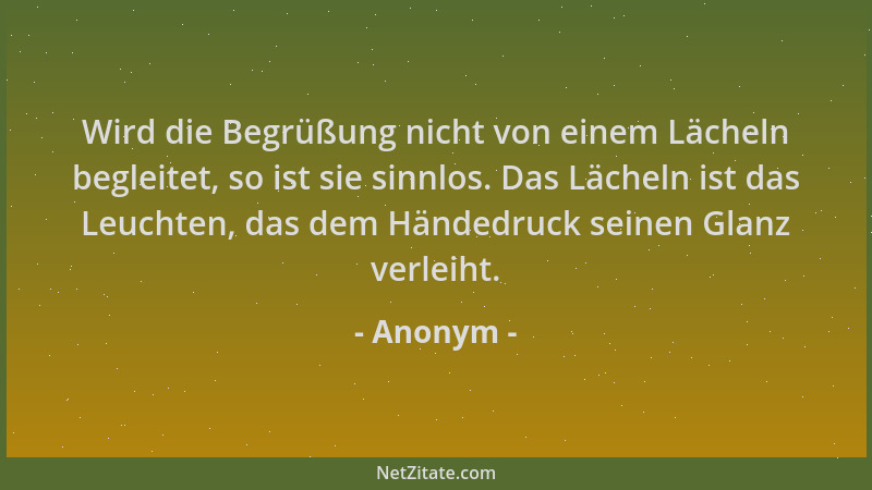Anonym - Wird die Begrüßung nicht von einem Lächeln begleitet, so ist sie sinnlos. Das Lächeln ist das Leuchten, das dem Hä...