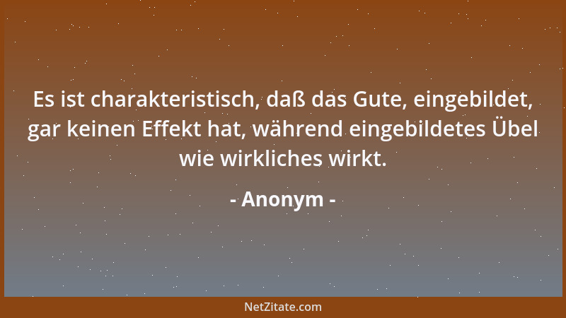 Anonym - Es ist charakteristisch, daß das Gute, eingebildet, gar keinen Effekt hat, während eingebildetes Übel wie wirklich...