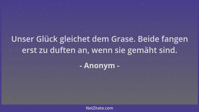 Anonym - Unser Glück gleichet dem Grase. Beide fangen erst zu duften an, wenn sie gemäht sind....