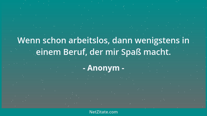 Anonym - Wenn schon arbeitslos, dann wenigstens in einem Beruf, der mir Spaß macht....