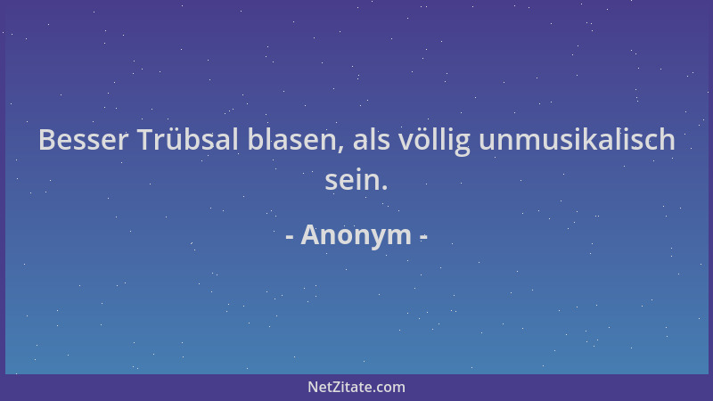 Anonym - Besser Trübsal blasen, als völlig unmusikalisch sein....