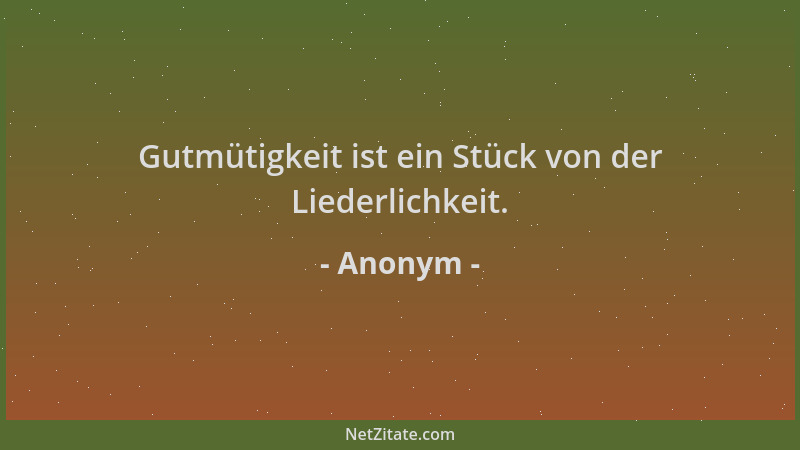 Anonym - Gutmütigkeit ist ein Stück von der Liederlichkeit....