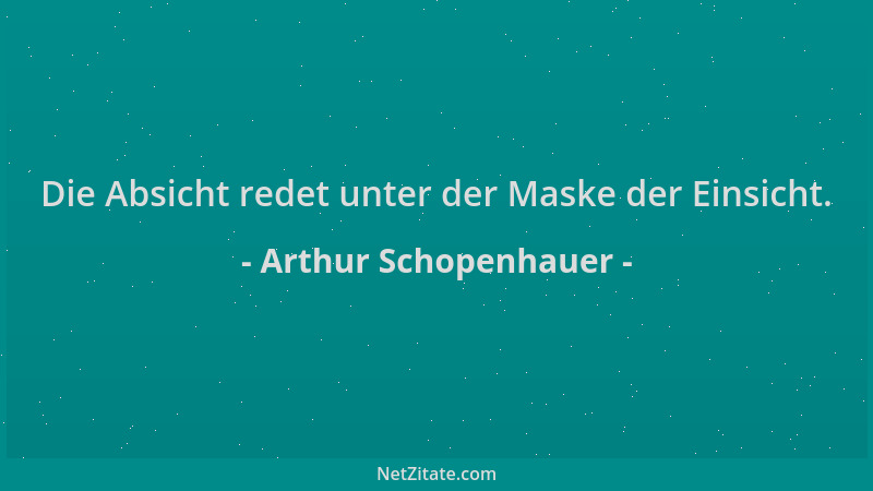 Arthur Schopenhauer - Die Absicht redet unter der Maske der Einsicht....