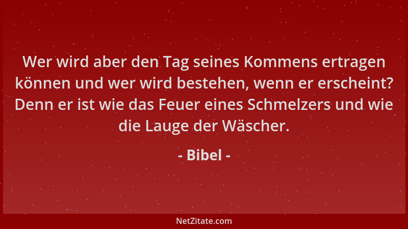 Bibel - Wer wird aber den Tag seines Kommens ertragen können und wer wird bestehen, wenn er erscheint? Denn er ist wie das...