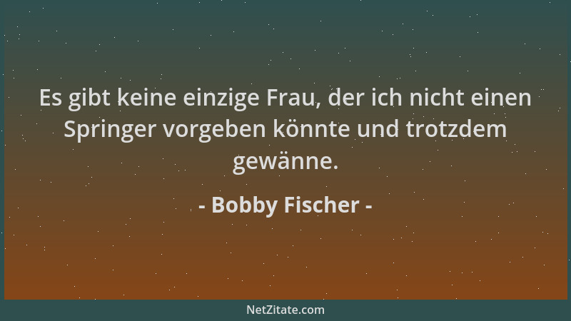Bobby Fischer - Es gibt keine einzige Frau, der ich nicht einen Springer vorgeben könnte und trotzdem gewänne....