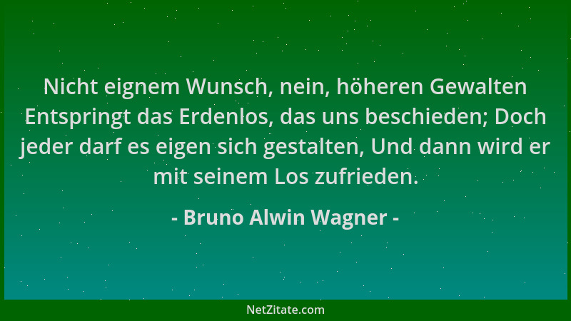 Bruno Alwin Wagner - Nicht eignem Wunsch, nein, höheren Gewalten Entspringt das Erdenlos, das uns beschieden; Doch jeder da...