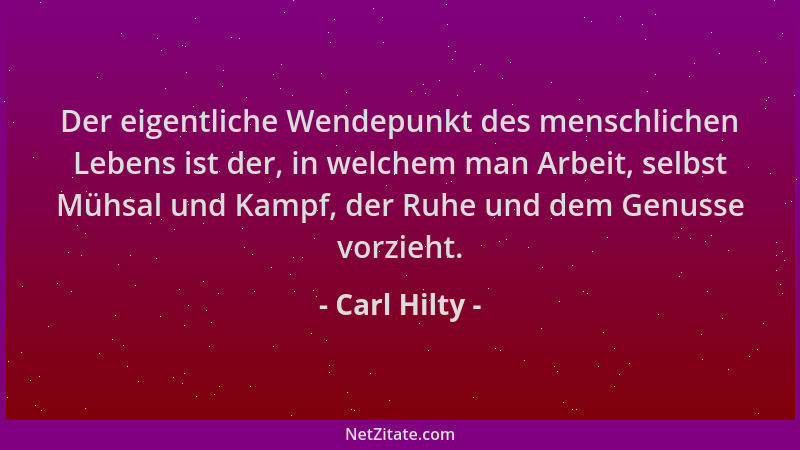 Carl Hilty - Der eigentliche Wendepunkt des menschlichen Lebens ist der, in welchem man Arbeit, selbst Mühsal und Kampf, de...