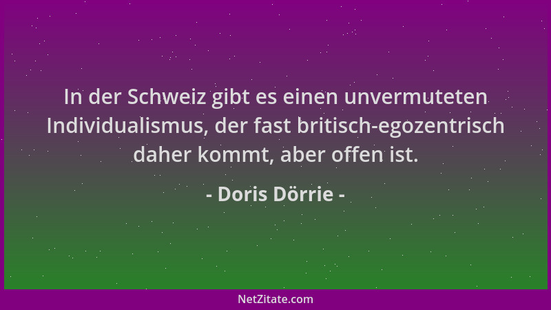 Doris Dörrie - In der Schweiz gibt es einen unvermuteten Individualismus, der fast britisch-egozentrisch daher kommt, aber...