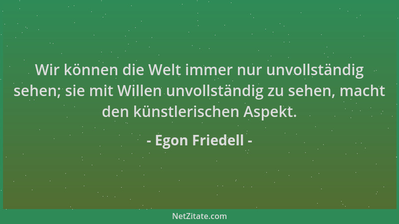 Egon Friedell - Wir können die Welt immer nur unvollständig sehen; sie mit Willen unvollständig zu sehen, macht den künstle...
