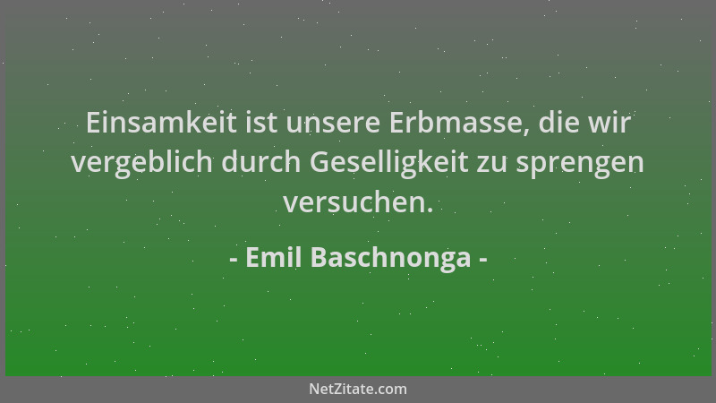Emil Baschnonga - Einsamkeit ist unsere Erbmasse, die wir vergeblich durch Geselligkeit zu sprengen versuchen....