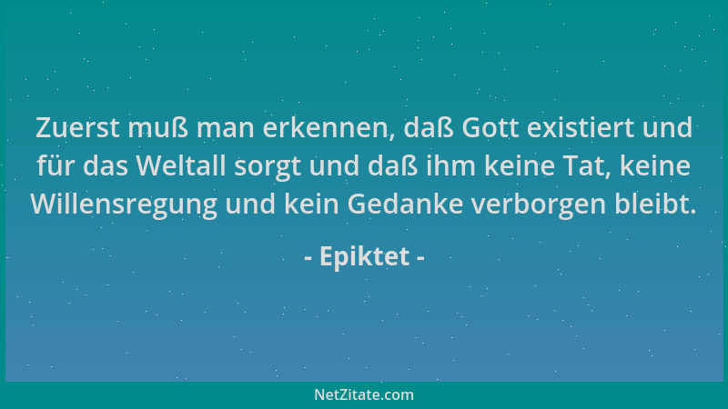 Epiktet - Zuerst muß man erkennen, daß Gott existiert und für das Weltall sorgt und daß ihm keine Tat, keine Willensregung...