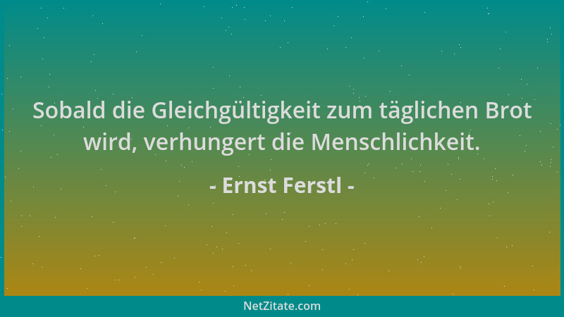 Ernst Ferstl - Sobald die Gleichgültigkeit zum täglichen Brot wird, verhungert die Menschlichkeit....