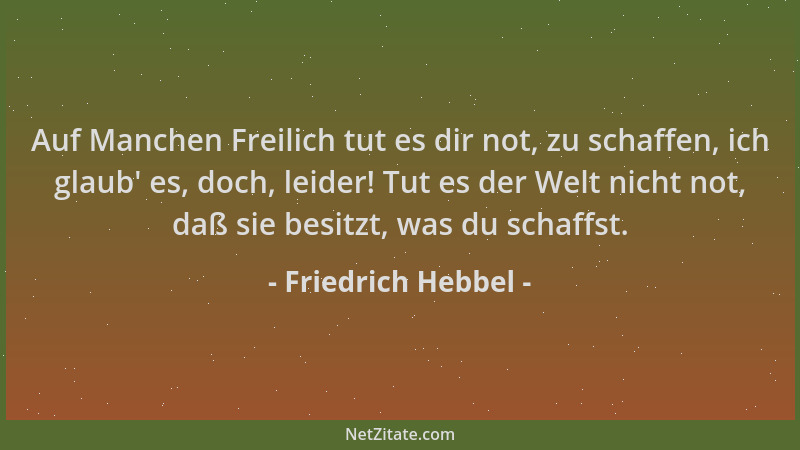 Friedrich Hebbel - Auf Manchen Freilich tut es dir not, zu schaffen, ich glaub ' es, doch, leider! Tut es der Welt nicht not...