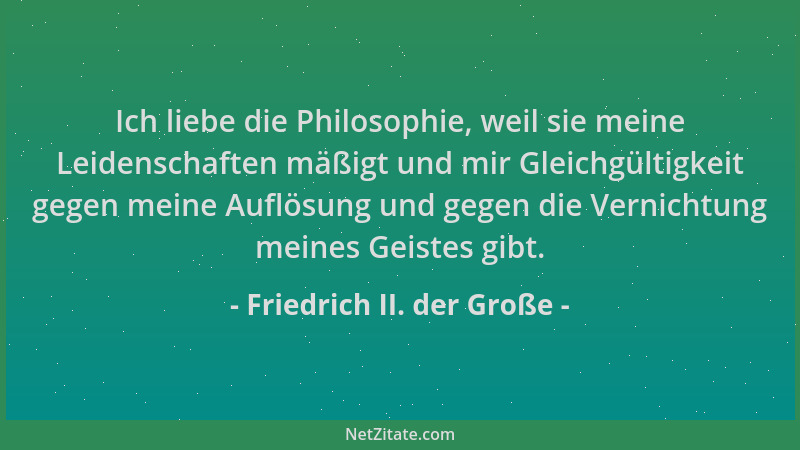 Friedrich II. der Große - Ich liebe die Philosophie, weil sie meine Leidenschaften mäßigt und mir Gleichgültigkeit gegen me...