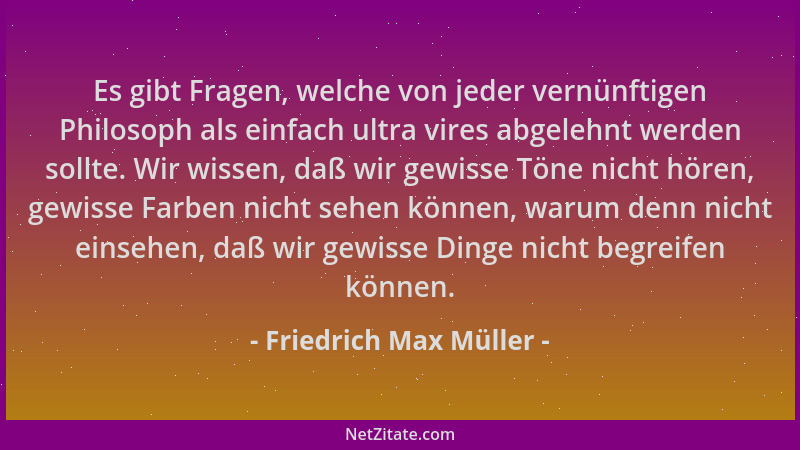 Friedrich Max Müller - Es gibt Fragen, welche von jeder vernünftigen Philosoph als einfach ultra vires abgelehnt werden sol...