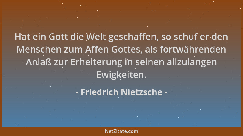 Friedrich Nietzsche - Hat ein Gott die Welt geschaffen, so schuf er den Menschen zum Affen Gottes, als fortwährenden Anlaß...