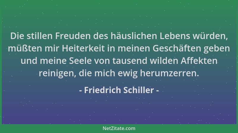 Friedrich Schiller - Die stillen Freuden des häuslichen Lebens würden, müßten mir Heiterkeit in meinen Geschäften geben und...