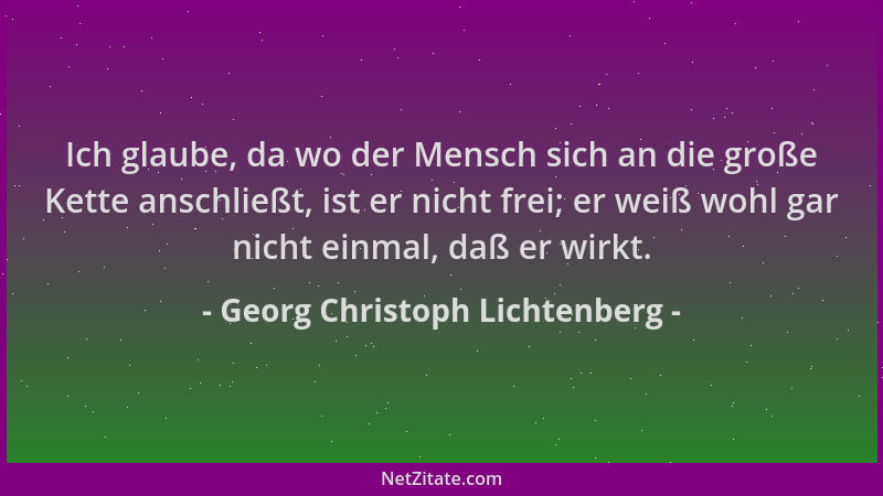 Georg Christoph Lichtenberg - Ich glaube, da wo der Mensch sich an die große Kette anschließt, ist er nicht frei; er weiß w...