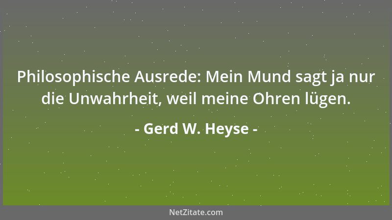 Gerd W. Heyse - Philosophische Ausrede: Mein Mund sagt ja nur die Unwahrheit, weil meine Ohren lügen....