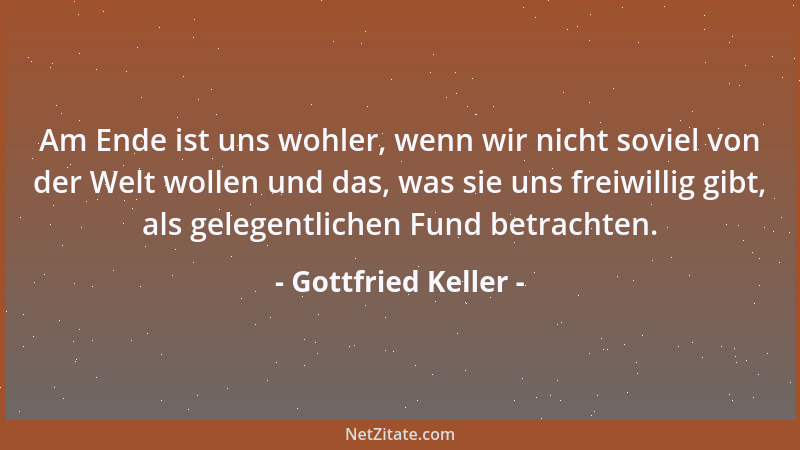 Gottfried Keller - Am Ende ist uns wohler, wenn wir nicht soviel von der Welt wollen und das, was sie uns freiwillig gibt,...