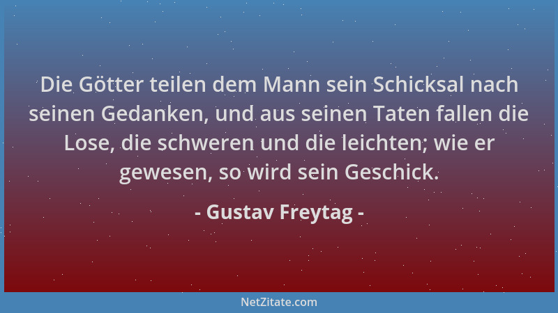 Gustav Freytag - Die Götter teilen dem Mann sein Schicksal nach seinen Gedanken, und aus seinen Taten fallen die Lose, die...
