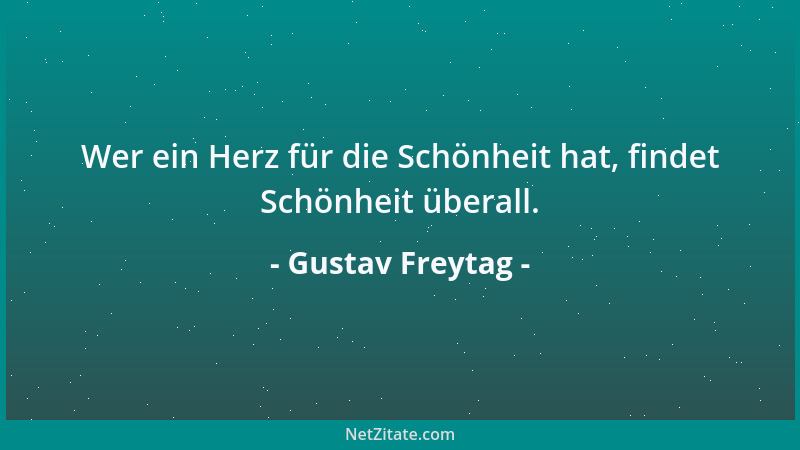 Gustav Freytag - Wer ein Herz für die Schönheit hat, findet Schönheit überall....