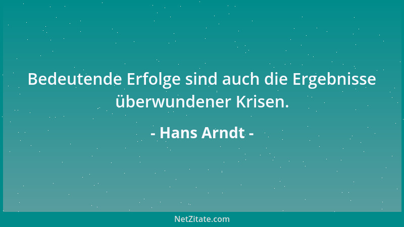 Hans Arndt - Bedeutende Erfolge sind auch die Ergebnisse überwundener Krisen....