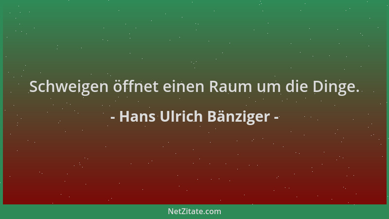 Hans Ulrich Bänziger - Schweigen öffnet einen Raum um die Dinge....