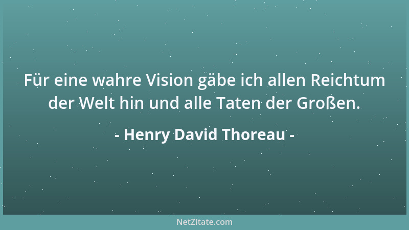 Henry David Thoreau - Für eine wahre Vision gäbe ich allen Reichtum der Welt hin und alle Taten der Großen....