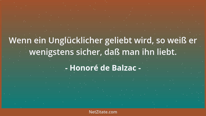 Honoré de Balzac - Wenn ein Unglücklicher geliebt wird, so weiß er wenigstens sicher, daß man ihn liebt....