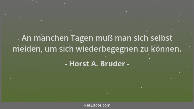 Horst A. Bruder - An manchen Tagen muß man sich selbst meiden, um sich wiederbegegnen zu können....