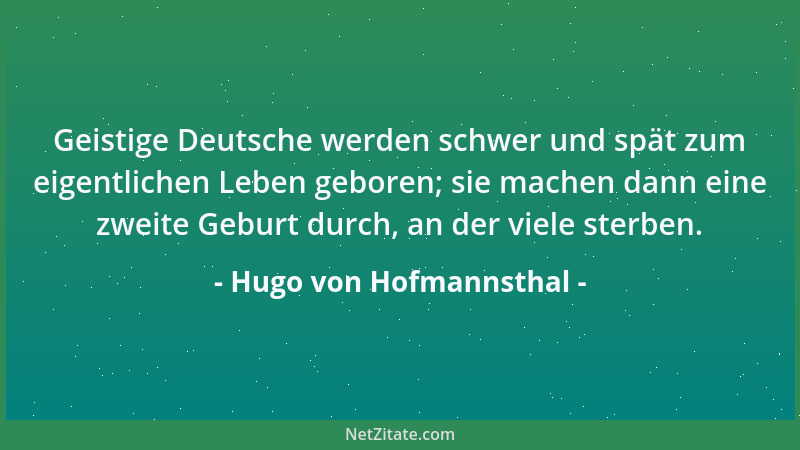 Hugo von Hofmannsthal - Geistige Deutsche werden schwer und spät zum eigentlichen Leben geboren; sie machen dann eine zweit...
