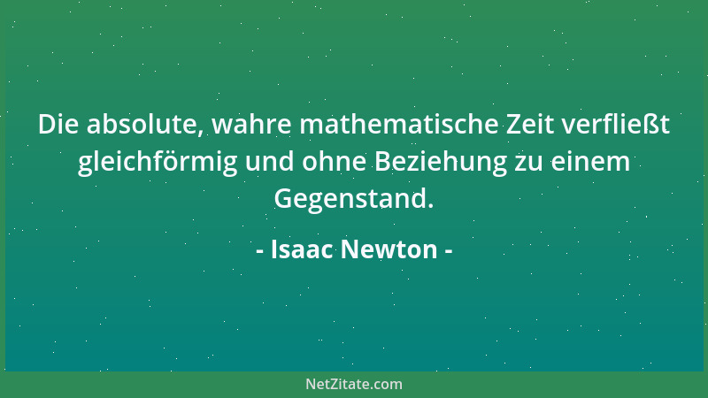 Isaac Newton - Die absolute, wahre mathematische Zeit verfließt gleichförmig und ohne Beziehung zu einem Gegenstand....