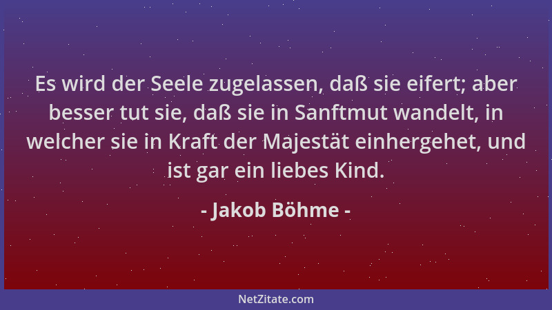 Jakob Böhme - Es wird der Seele zugelassen, daß sie eifert; aber besser tut sie, daß sie in Sanftmut wandelt, in welcher si...