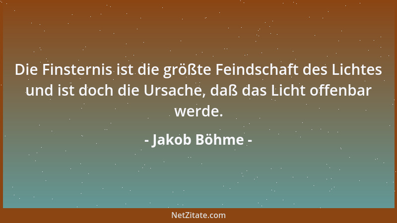 Jakob Böhme - Die Finsternis ist die größte Feindschaft des Lichtes und ist doch die Ursache, daß das Licht offenbar werde....