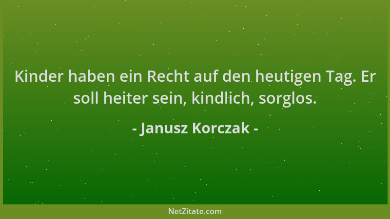 Janusz Korczak - Kinder haben ein Recht auf den heutigen Tag. Er soll heiter sein, kindlich, sorglos....
