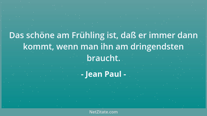 Jean Paul - Das schöne am Frühling ist, daß er immer dann kommt, wenn man ihn am dringendsten braucht....