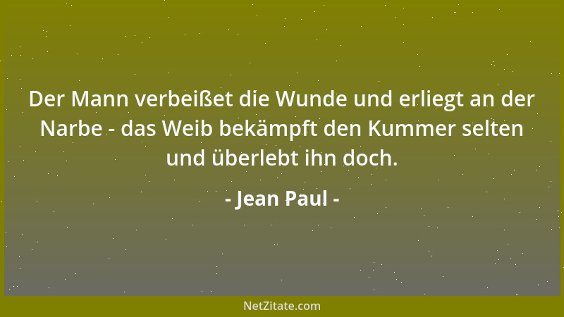 Jean Paul - Der Mann verbeißet die Wunde und erliegt an der Narbe - das Weib bekämpft den Kummer selten und überlebt ihn do...