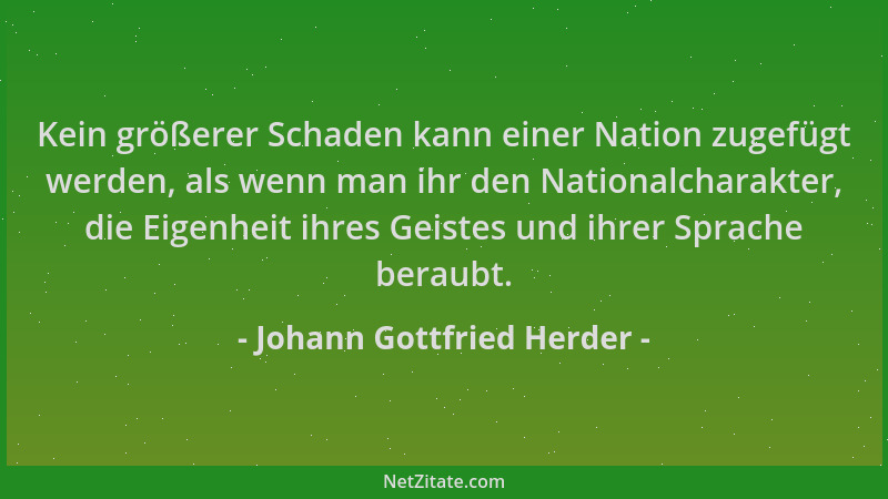 Johann Gottfried Herder - Kein größerer Schaden kann einer Nation zugefügt werden, als wenn man ihr den Nationalcharakter,...