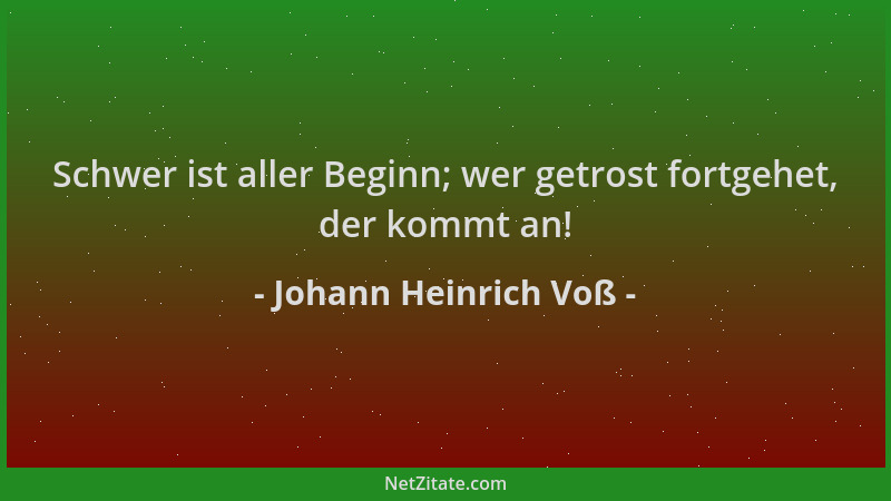 Johann Heinrich Voß - Schwer ist aller Beginn; wer getrost fortgehet, der kommt an!...