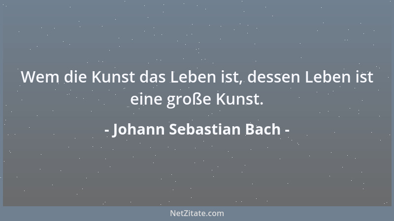 Johann Sebastian Bach - Wem die Kunst das Leben ist, dessen Leben ist eine große Kunst....