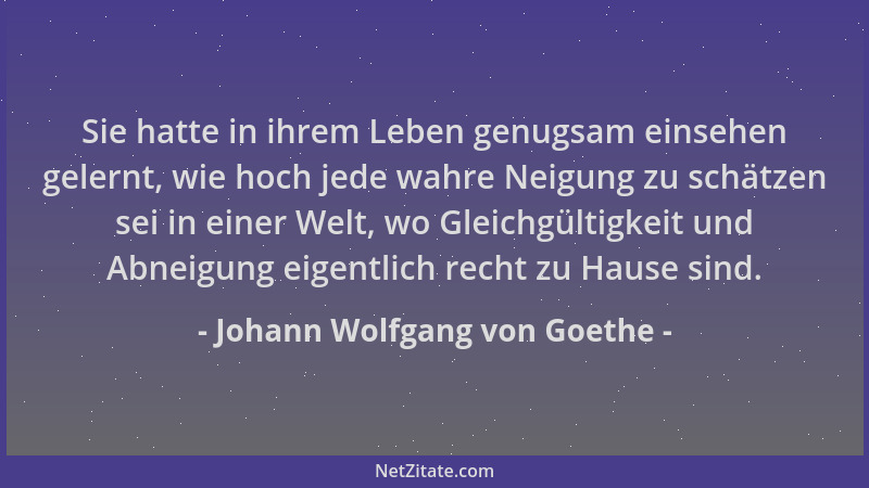 Johann Wolfgang von Goethe - Sie hatte in ihrem Leben genugsam einsehen gelernt, wie hoch jede wahre Neigung zu schätzen se...