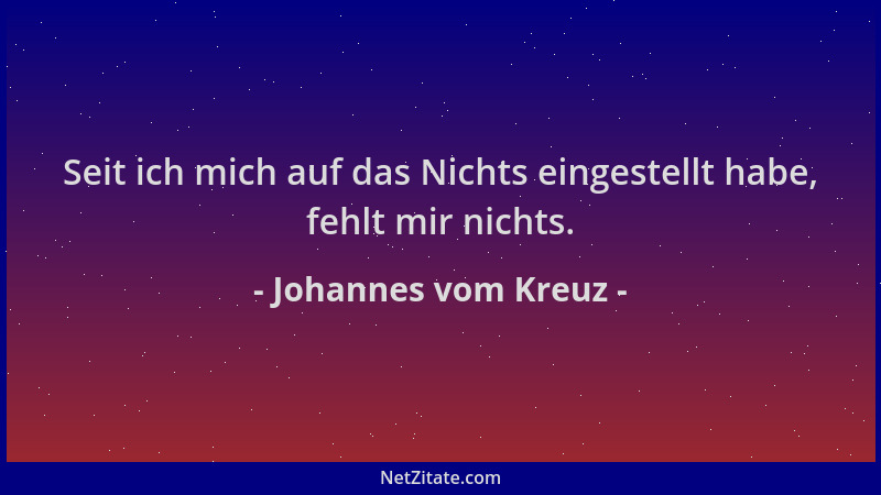 Johannes vom Kreuz - Seit ich mich auf das Nichts eingestellt habe, fehlt mir nichts....