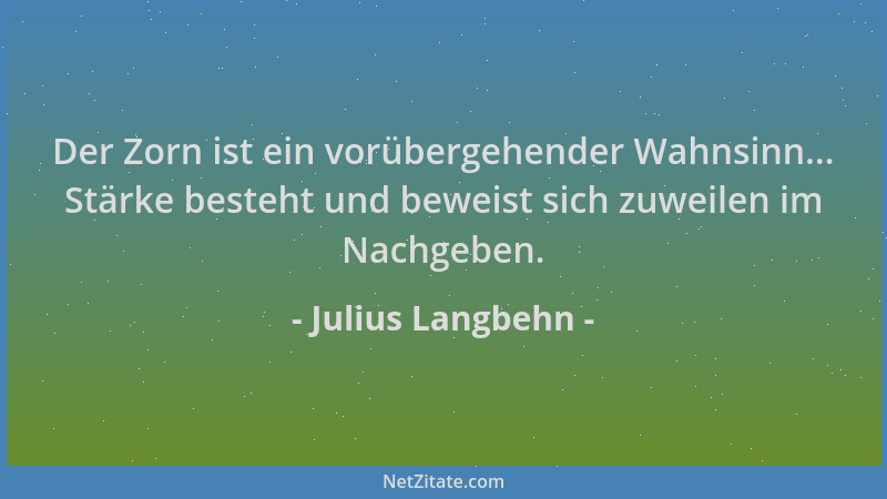 Julius Langbehn - Der Zorn ist ein vorübergehender Wahnsinn... Stärke besteht und beweist sich zuweilen im Nachgeben....