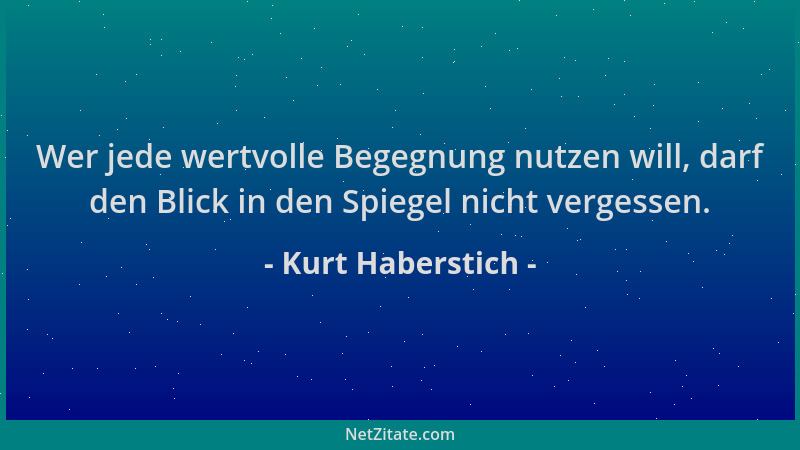 Kurt Haberstich - Wer jede wertvolle Begegnung nutzen will, darf den Blick in den Spiegel nicht vergessen....