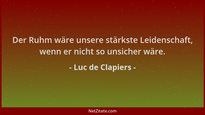 Luc de Clapiers - Der Ruhm wäre unsere stärkste Leidenschaft, wenn er nicht so unsicher wäre....